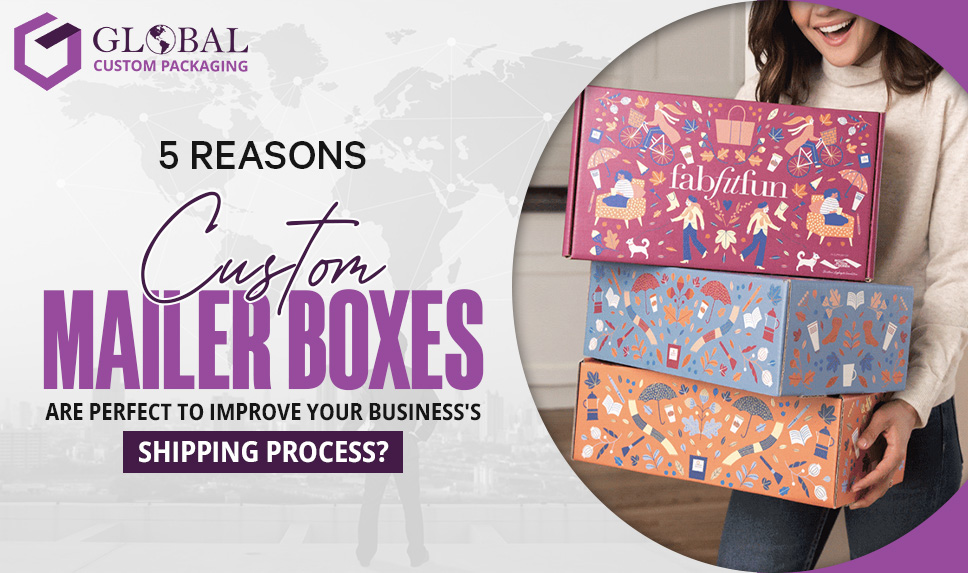 5 Reasons Custom Mailer Boxes Are Perfect to Improve Your Business's Shipping Process?