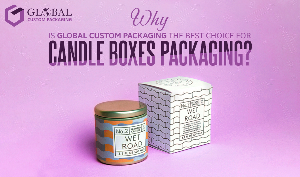 Why is Global Custom Packaging the Best Choice for Candle Boxes Packaging?