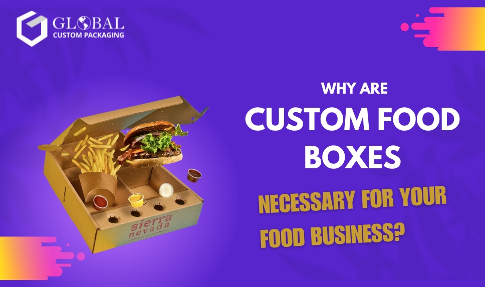 Why Are Custom Food Boxes Necessary For Your Food Business?